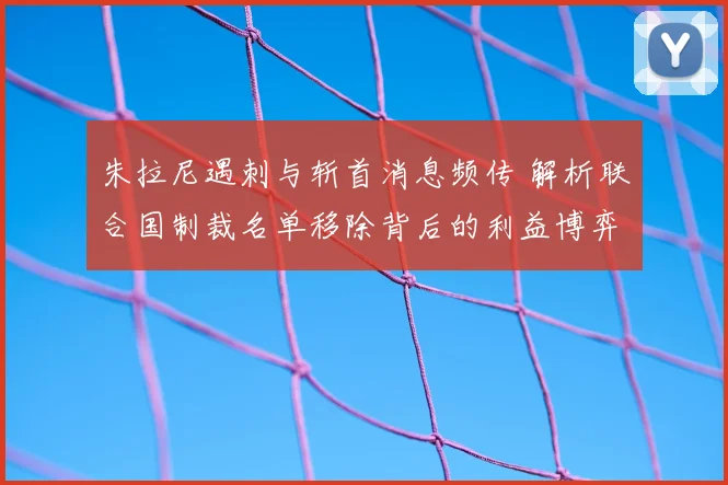 朱拉尼遇刺与斩首消息频传 解析联合国制裁名单移除背后的利益博弈