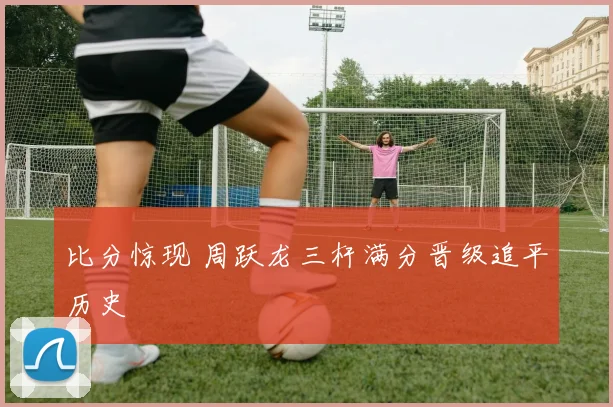 比分惊现 周跃龙三杆满分晋级追平历史