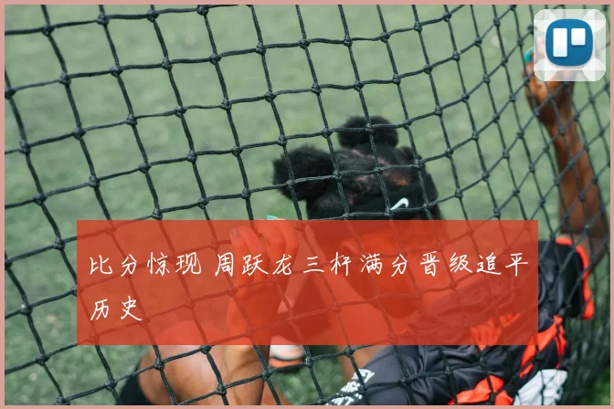比分惊现 周跃龙三杆满分晋级追平历史